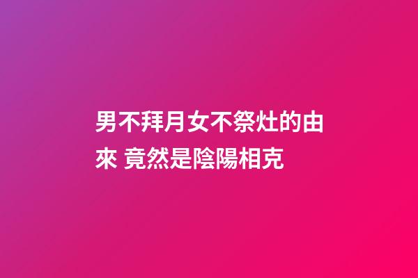 男不拜月女不祭灶的由來 竟然是陰陽相克